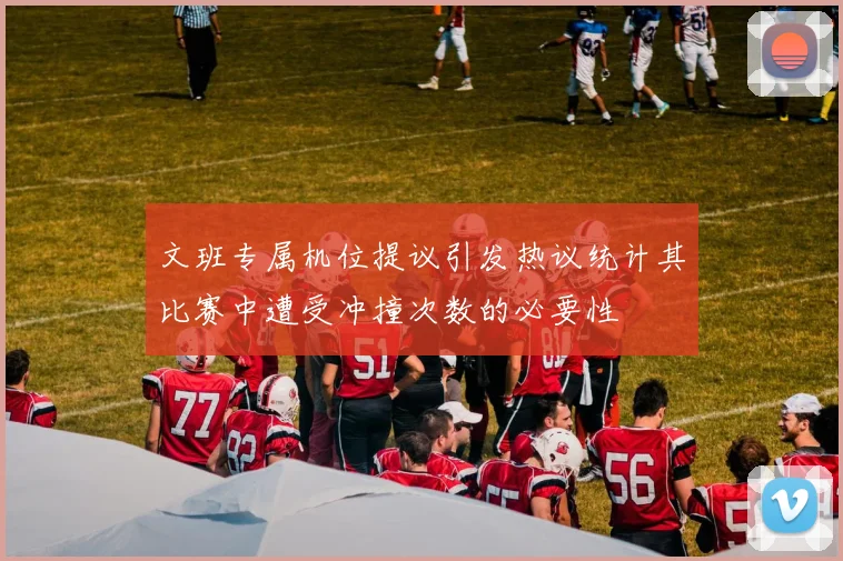 文班专属机位提议引发热议统计其比赛中遭受冲撞次数的必要性