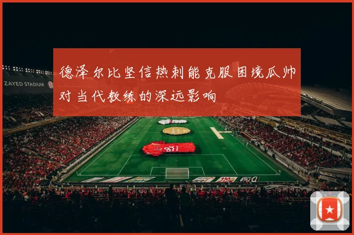 德泽尔比坚信热刺能克服困境瓜帅对当代教练的深远影响
