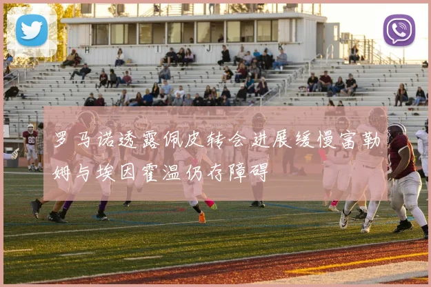 罗马诺透露佩皮转会进展缓慢富勒姆与埃因霍温仍存障碍