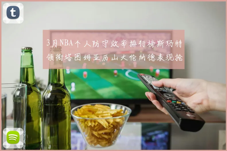 3月NBA个人防守效率排行榜斯玛特领衔塔图姆亚历山大伦纳德表现抢眼