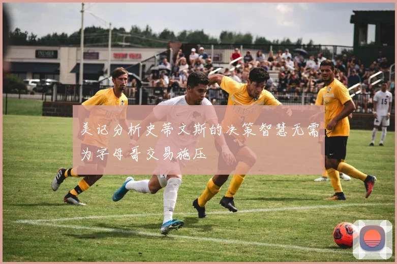 美记分析史蒂文斯的决策智慧无需为字母哥交易施压