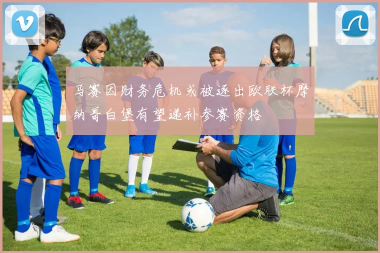 马赛因财务危机或被逐出欧联杯摩纳哥白堡有望递补参赛资格