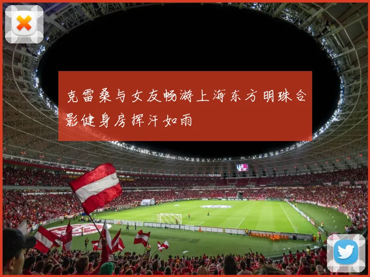 克雷桑与女友畅游上海东方明珠合影健身房挥汗如雨