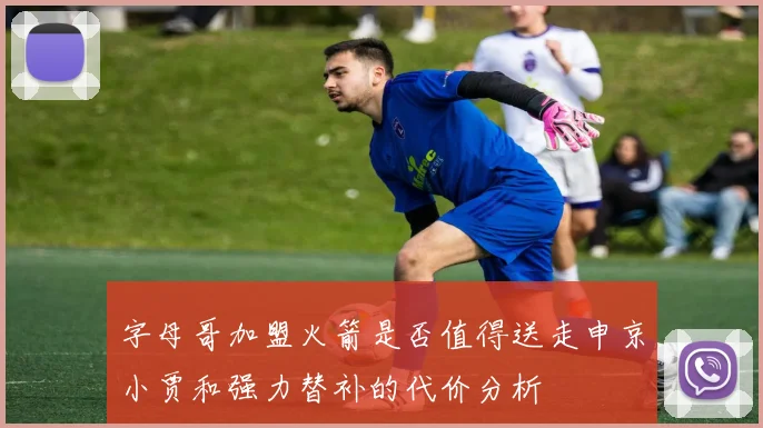 字母哥加盟火箭是否值得送走申京小贾和强力替补的代价分析