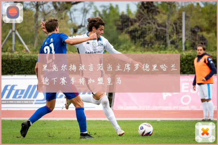 里克尔梅放言若当主席罗德里哈兰德下赛季将加盟皇马