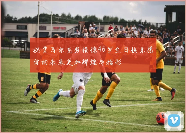 祝贾马尔克劳福德46岁生日快乐愿你的未来更加辉煌与精彩