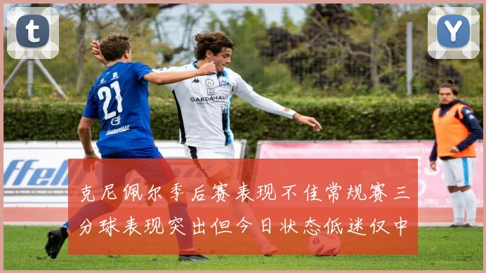 克尼佩尔季后赛表现不佳常规赛三分球表现突出但今日状态低迷仅中两球