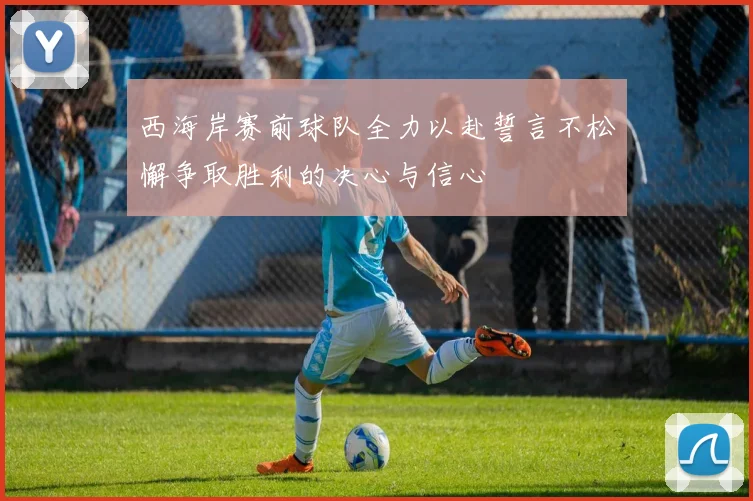 西海岸赛前球队全力以赴誓言不松懈争取胜利的决心与信心
