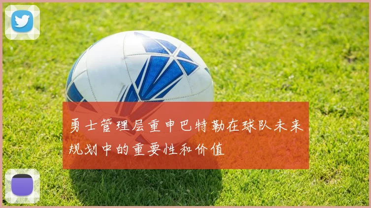 勇士管理层重申巴特勒在球队未来规划中的重要性和价值