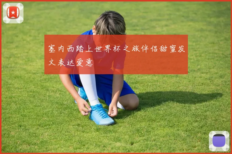塞内西踏上世界杯之旅伴侣甜蜜发文表达爱意