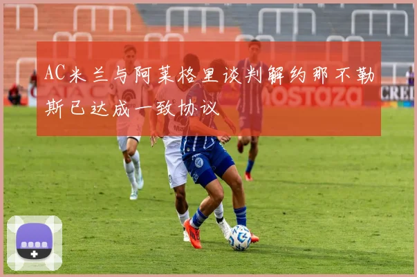 AC米兰与阿莱格里谈判解约那不勒斯已达成一致协议