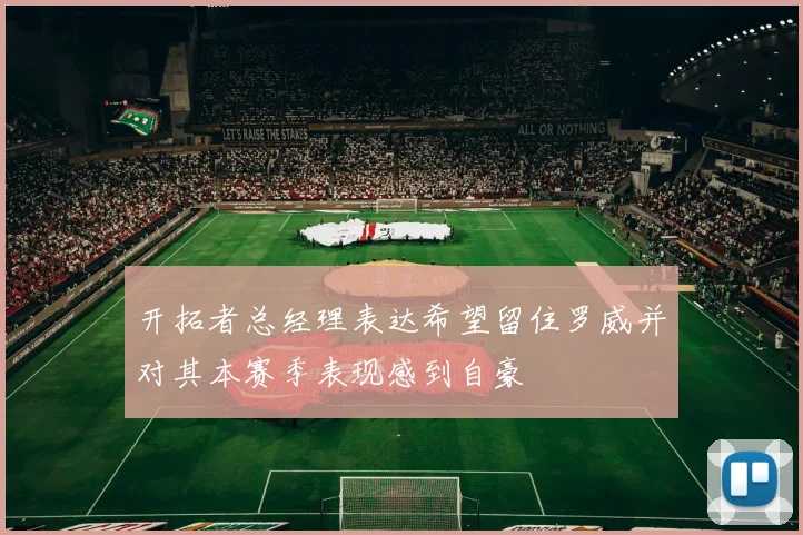 开拓者总经理表达希望留住罗威并对其本赛季表现感到自豪