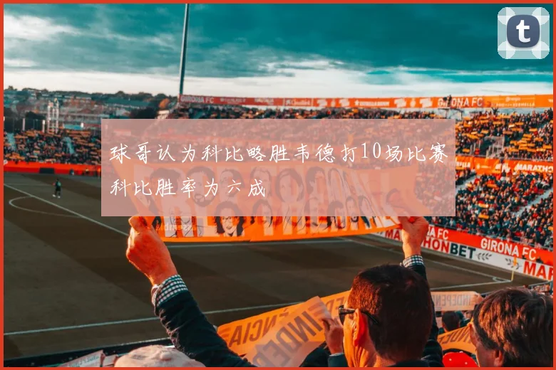 球哥认为科比略胜韦德打10场比赛科比胜率为六成