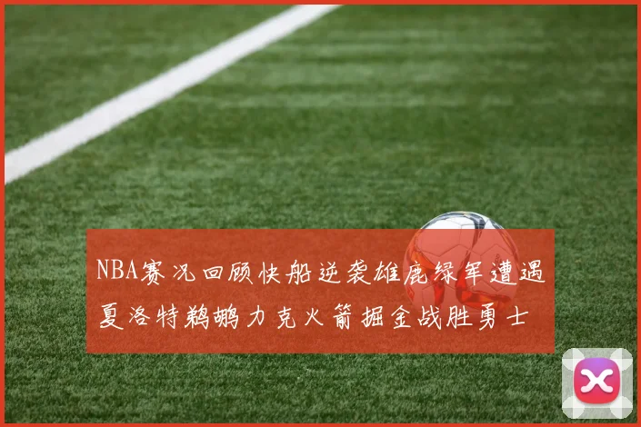 NBA赛况回顾快船逆袭雄鹿绿军遭遇夏洛特鹈鹕力克火箭掘金战胜勇士