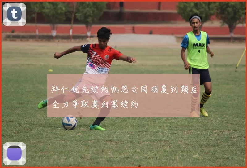 拜仁优先续约凯恩合同明夏到期后全力争取奥利塞续约