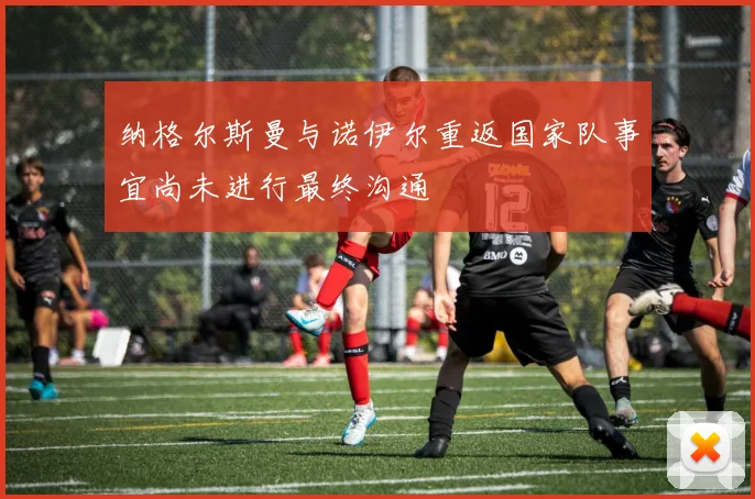 纳格尔斯曼与诺伊尔重返国家队事宜尚未进行最终沟通