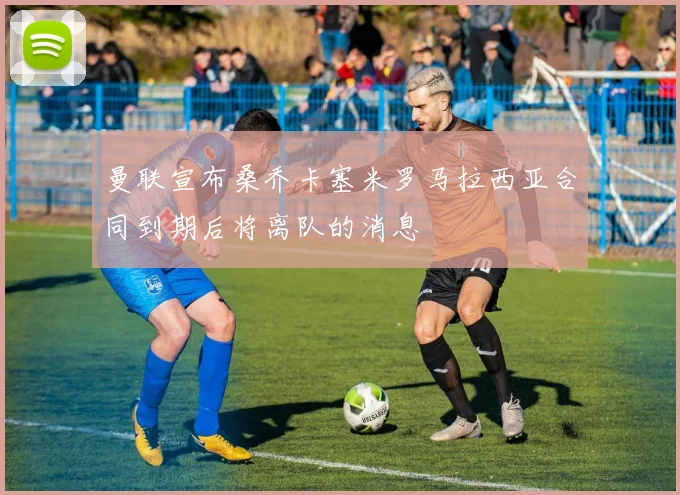 曼联宣布桑乔卡塞米罗马拉西亚合同到期后将离队的消息