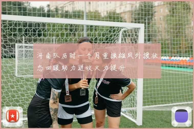 河南队历时一个月重振雄风外援状态回暖助力进攻火力提升