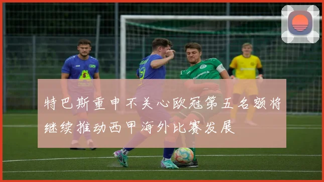 特巴斯重申不关心欧冠第五名额将继续推动西甲海外比赛发展