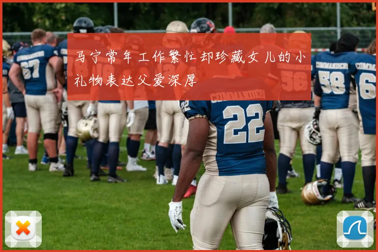 马宁常年工作繁忙却珍藏女儿的小礼物表达父爱深厚