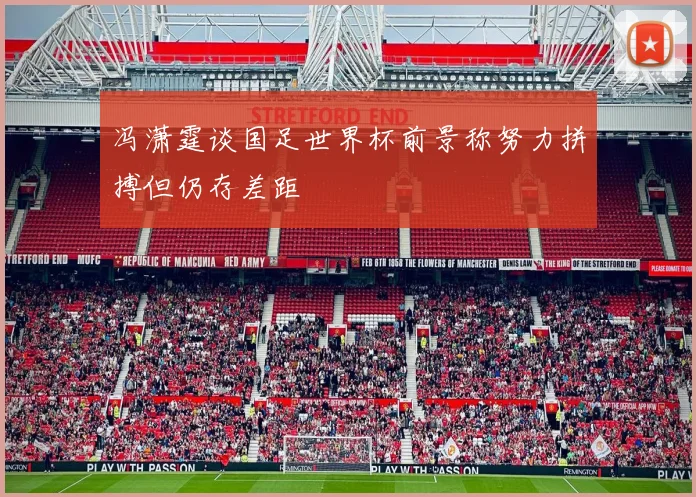 冯潇霆谈国足世界杯前景称努力拼搏但仍存差距