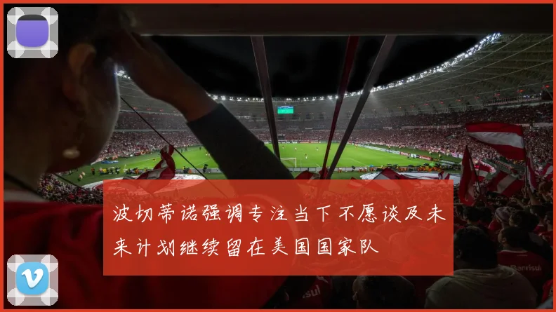 波切蒂诺强调专注当下不愿谈及未来计划继续留在美国国家队