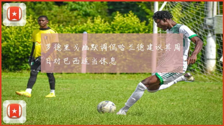 罗德里戈幽默调侃哈兰德建议其周日对巴西适当休息