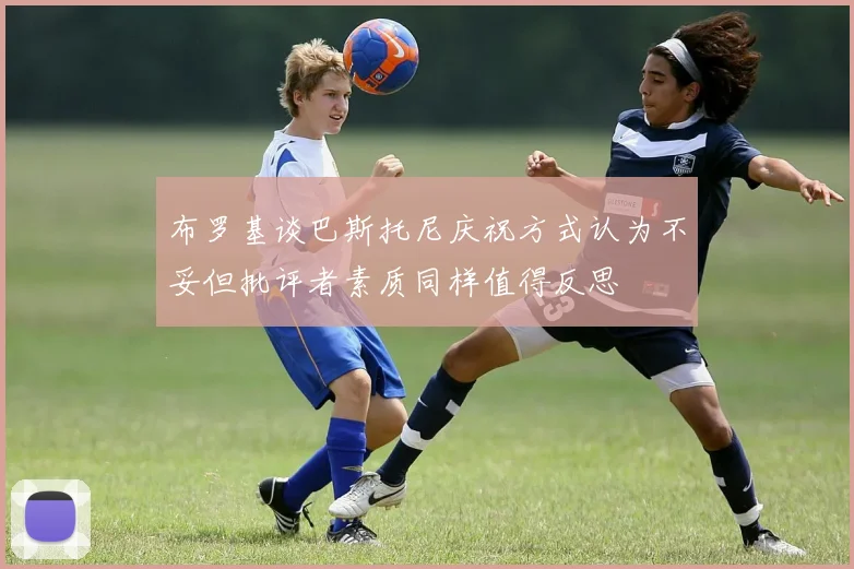 布罗基谈巴斯托尼庆祝方式认为不妥但批评者素质同样值得反思