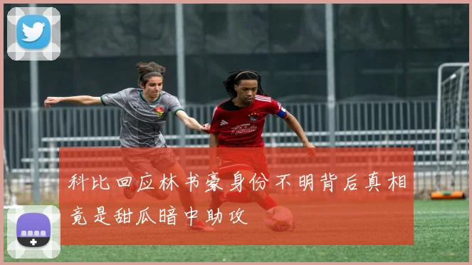 科比回应林书豪身份不明背后真相竟是甜瓜暗中助攻