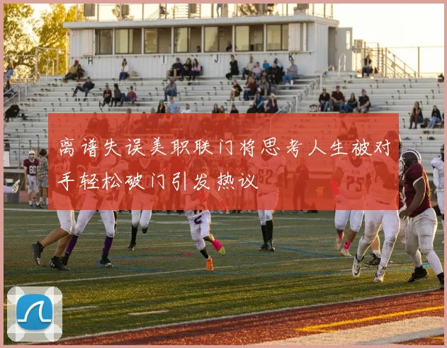 离谱失误美职联门将思考人生被对手轻松破门引发热议