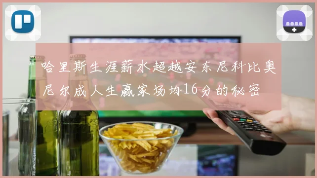 哈里斯生涯薪水超越安东尼科比奥尼尔成人生赢家场均16分的秘密